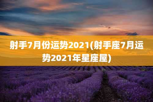 射手7月份运势2021(射手座7月运势2021年星座屋)