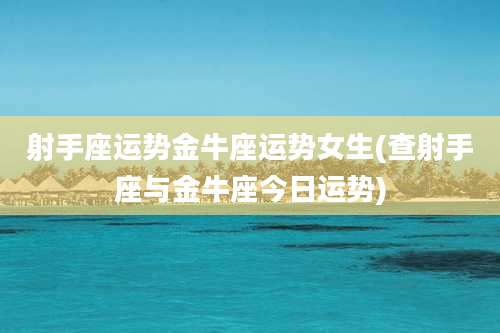 射手座运势金牛座运势女生(查射手座与金牛座今日运势)