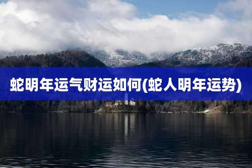 蛇明年运气财运如何(蛇人明年运势)