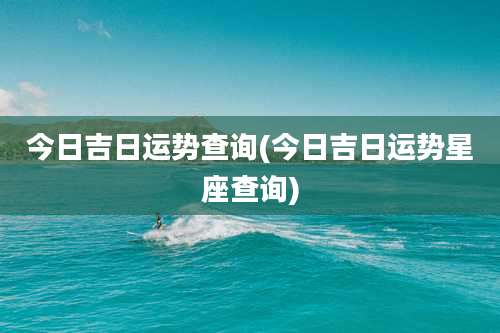 今日吉日运势查询(今日吉日运势星座查询)