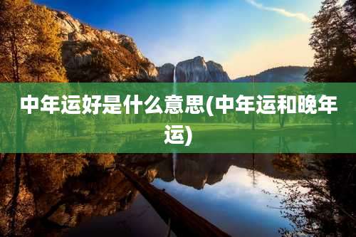 中年运好是什么意思(中年运和晚年运)