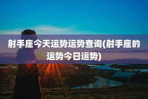 射手座今天运势运势查询(射手座的运势今日运势)