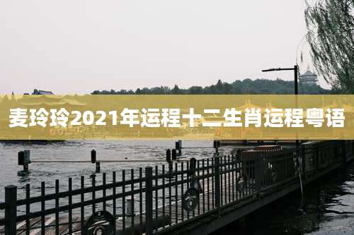 麦玲玲2021年运程十二生肖运程粤语