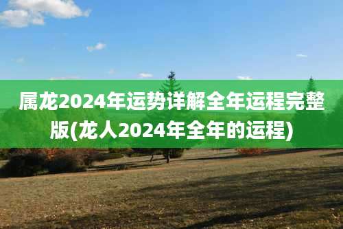 属龙2024年运势详解全年运程完整版(龙人2024年全年的运程)