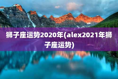狮子座运势2020年(alex2021年狮子座运势)