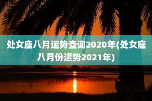 处女座八月运势查询2020年(处女座八月份运势2021年)