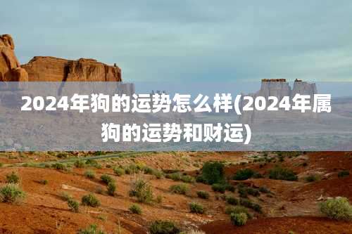 2024年狗的运势怎么样(2024年属狗的运势和财运)