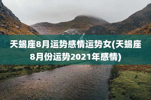 天蝎座8月运势感情运势女(天蝎座8月份运势2021年感情)