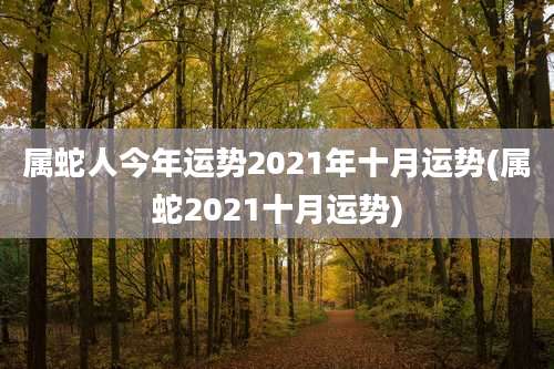 属蛇人今年运势2021年十月运势(属蛇2021十月运势)