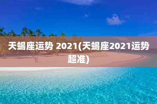 天蝎座运势 2021(天蝎座2021运势超准)