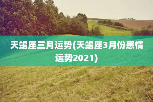 天蝎座三月运势(天蝎座3月份感情运势2021)