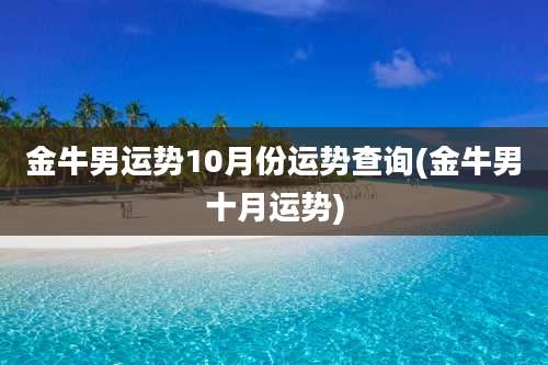 金牛男运势10月份运势查询(金牛男十月运势)