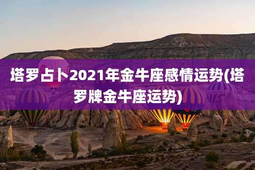 塔罗占卜2021年金牛座感情运势(塔罗牌金牛座运势)