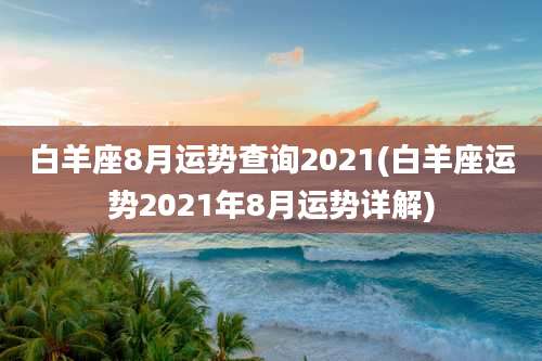 白羊座8月运势查询2021(白羊座运势2021年8月运势详解)