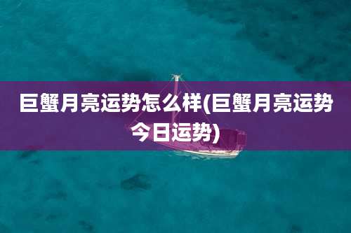 巨蟹月亮运势怎么样(巨蟹月亮运势今日运势)