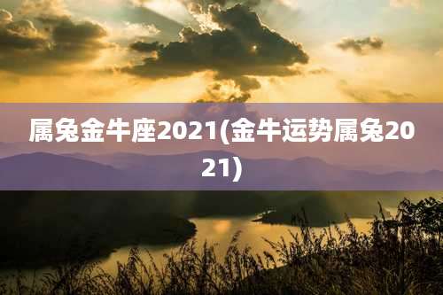 属兔金牛座2021(金牛运势属兔2021)