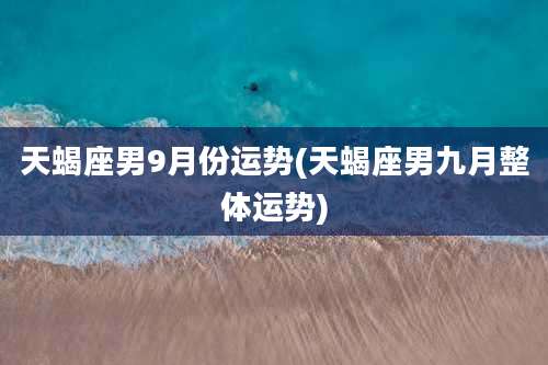 天蝎座男9月份运势(天蝎座男九月整体运势)
