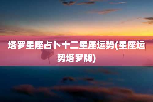 塔罗星座占卜十二星座运势(星座运势塔罗牌)