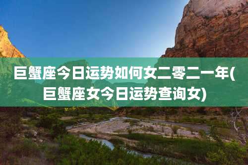 巨蟹座今日运势如何女二零二一年(巨蟹座女今日运势查询女)