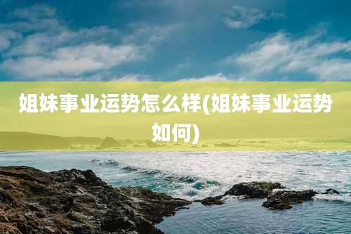 姐妹事业运势怎么样(姐妹事业运势如何)