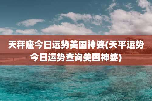 天秤座今日远势美国神婆(天平运势今日运势查询美国神婆)