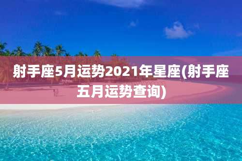 射手座5月运势2021年星座(射手座五月运势查询)