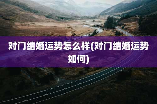 对门结婚运势怎么样(对门结婚运势如何)