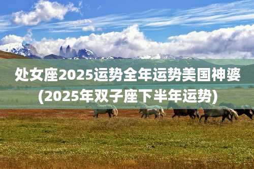 处女座2025运势全年运势美国神婆(2025年双子座下半年运势)