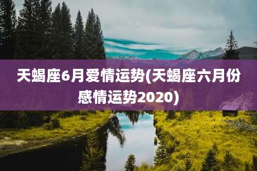 天蝎座6月爱情运势(天蝎座六月份感情运势2020)