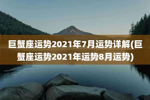 巨蟹座运势2021年7月运势详解(巨蟹座运势2021年运势8月运势)