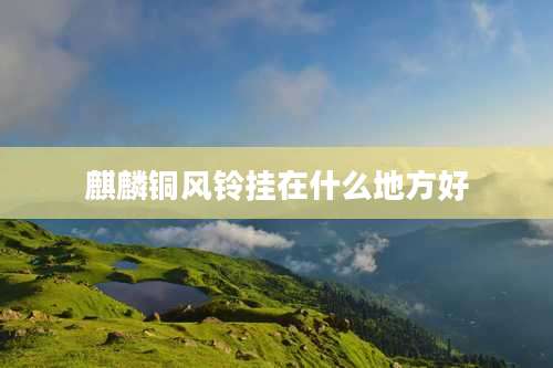 麒麟铜风铃挂在什么地方好