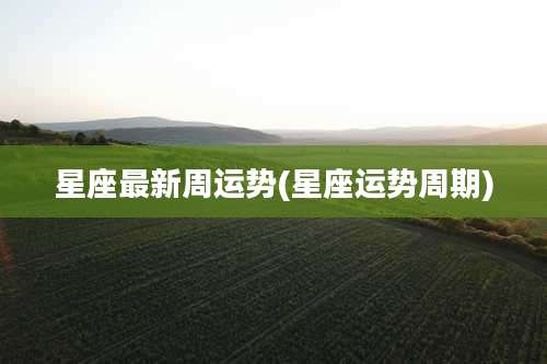 星座最新周运势(星座运势周期)