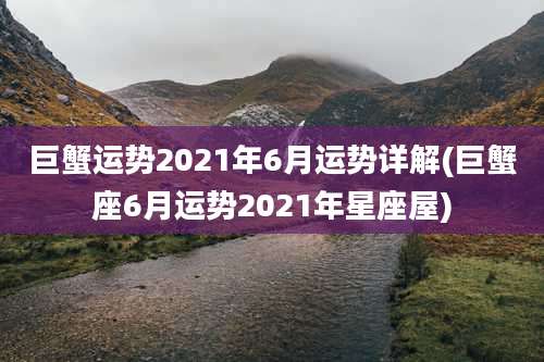 巨蟹运势2021年6月运势详解(巨蟹座6月运势2021年星座屋)