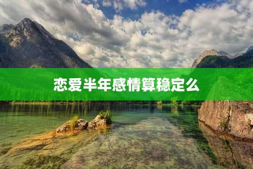 恋爱半年感情算稳定么