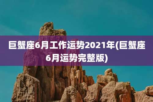 巨蟹座6月工作运势2021年(巨蟹座6月运势完整版)