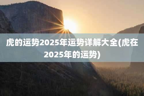 虎的运势2025年运势详解大全(虎在2025年的运势)