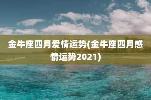 金牛座四月爱情运势(金牛座四月感情运势2021)