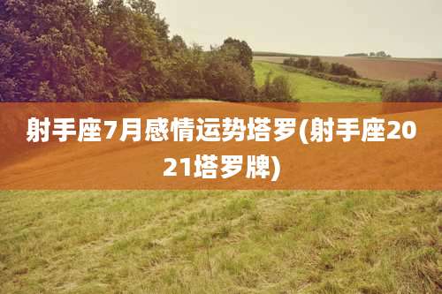 射手座7月感情运势塔罗(射手座2021塔罗牌)