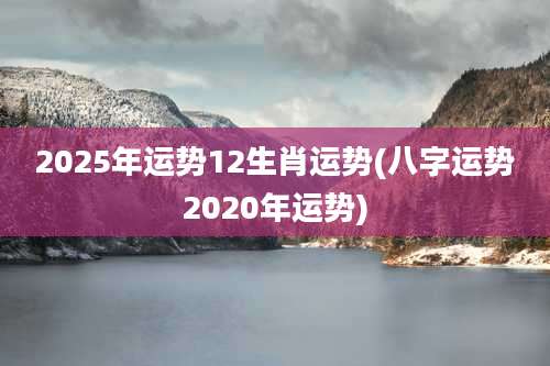2025年运势12生肖运势(八字运势2020年运势)