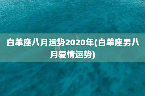 白羊座八月运势2020年(白羊座男八月爱情运势)