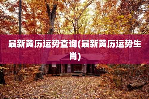 最新黄历运势查询(最新黄历运势生肖)