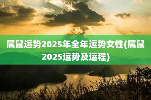 属鼠运势2025年全年运势女性(属鼠2025运势及运程)