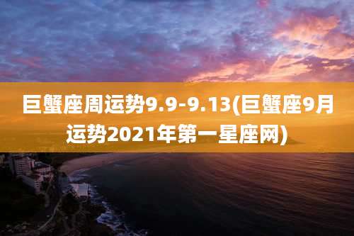 巨蟹座周运势9.9-9.13(巨蟹座9月运势2021年第一星座网)