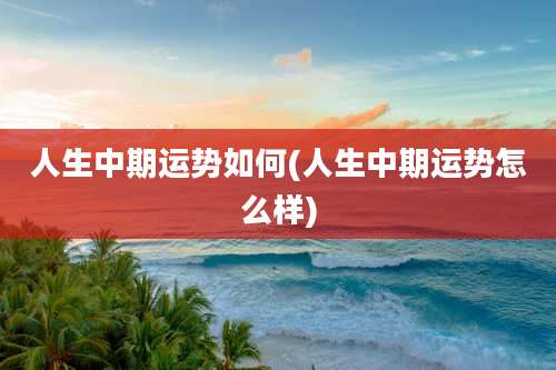 人生中期运势如何(人生中期运势怎么样)