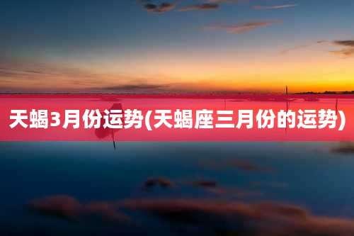 天蝎3月份运势(天蝎座三月份的运势)