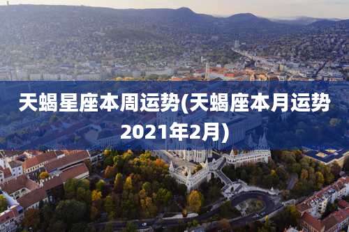 天蝎星座本周运势(天蝎座本月运势2021年2月)
