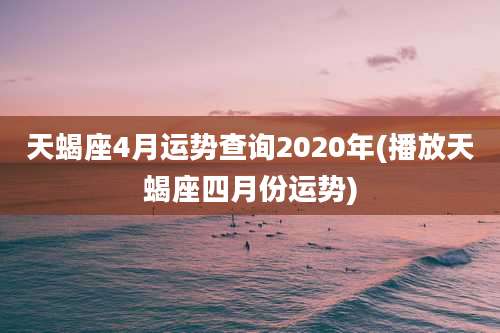 天蝎座4月运势查询2020年(播放天蝎座四月份运势)