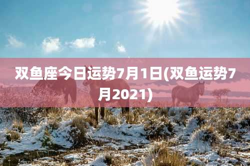 双鱼座今日运势7月1日(双鱼运势7月2021)