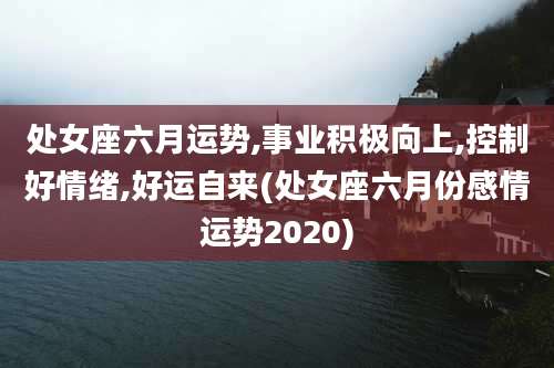 处女座六月运势,事业积极向上,控制好情绪,好运自来(处女座六月份感情运势2020)