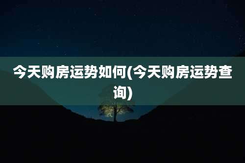 今天购房运势如何(今天购房运势查询)